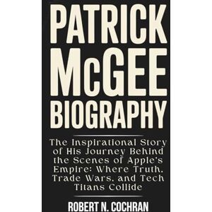 N. Cochran, Robert PATRICK MCGEE BIOGRAPHY: The Inspirational Story of His Journey Behind the Scenes of Apple’s Empire: Where Truth, Trade Wars, and Tech Titans Collide N. Cochran, Robert PATRICK MCGEE BIOGRAPHY: The Inspirational Story of His Journey Behind the Scenes of Apple’s Empire: Where Truth, Trade Wars, and Tech Titans Collide