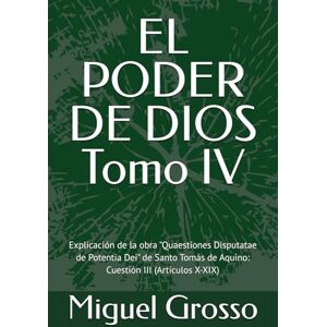Grosso, Miguel EL PODER DE DIOS Tomo IV: Explicación de la obra "Quaestiones Disputatae de Potentia Dei" de Santo Tomás de Aquino: Cuestión III (Artículos X-XIX) ... tomista: Reflexiones sobre el Poder de Dios) Grosso, Miguel EL PODER DE DIOS Tomo IV: Explicación de la obra "Quaestiones Disputatae de Potentia Dei" de Santo Tomás de Aquino: Cuestión III (Artículos X-XIX) ... tomista: Reflexiones sobre el Poder de Dios)