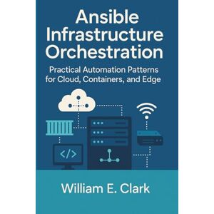 E Clark, William Ansible Infrastructure Orchestration: Practical Automation Patterns for Cloud, Containers, and Edge E Clark, William Ansible Infrastructure Orchestration: Practical Automation Patterns for Cloud, Containers, and Edge