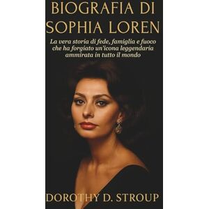 D. STROUP, DOROTHY BIOGRAFIA DI SOPHIA LOREN: La vera storia di fede, famiglia e fuoco che ha forgiato un'icona leggendaria ammirata in tutto il mondo D. STROUP, DOROTHY BIOGRAFIA DI SOPHIA LOREN: La vera storia di fede, famiglia e fuoco che ha forgiato un'icona leggendaria ammirata in tutto il mondo