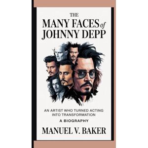 V. Baker, Manuel THE MANY FACES OF JOHNNY DEPP: An Artist Who Turned Acting Into Transformation ( A BIOGRAPHY) V. Baker, Manuel THE MANY FACES OF JOHNNY DEPP: An Artist Who Turned Acting Into Transformation ( A BIOGRAPHY)