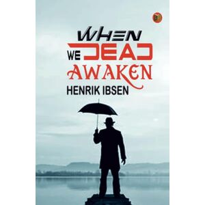 Henrik Ibsen When We Dead Awaken Henrik Ibsen When We Dead Awaken