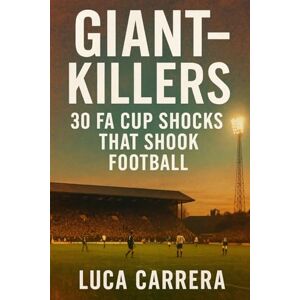Carrera, Luca Giant-Killers: 30 FA Cup Shocks That Shook Football Carrera, Luca Giant-Killers: 30 FA Cup Shocks That Shook Football