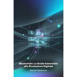 Nakamura, Satoshi Blockchain: La Guida Essenziale alla Rivoluzione Digitale: Comprendi e padroneggia la tecnologia del futuro, dai principi base alle applicazioni avanzate nel mondo reale Nakamura, Satoshi Blockchain: La Guida Essenziale alla Rivoluzione Digitale: Comprendi e padroneggia la tecnologia del futuro, dai principi base alle applicazioni avanzate nel mondo reale