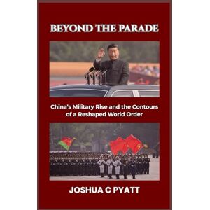 Pyatt, Joshua C Beyond the Parade: China’s Military Rise and the Contours of a Reshaped World Order Pyatt, Joshua C Beyond the Parade: China’s Military Rise and the Contours of a Reshaped World Order