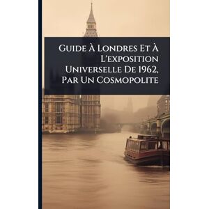 Anonymous Guide À Londres Et À L'exposition Universelle De 1962, Par Un Cosmopolite Anonymous Guide À Londres Et À L'exposition Universelle De 1962, Par Un Cosmopolite