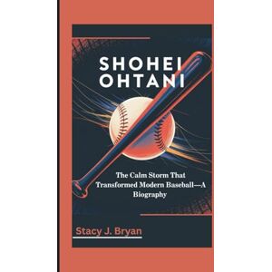J. Bryan, Stacy SHOHEI OHTANI: The Calm Storm That Transformed Modern Baseball—A Biography J. Bryan, Stacy SHOHEI OHTANI: The Calm Storm That Transformed Modern Baseball—A Biography