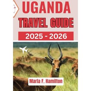 F. Hamilton, Marla Uganda Travel Guide 2025-2026: An Ultimate Companion to Explore the Top Attractions, Natural Beauty and Adventure in East Africa F. Hamilton, Marla Uganda Travel Guide 2025-2026: An Ultimate Companion to Explore the Top Attractions, Natural Beauty and Adventure in East Africa