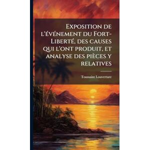 1743?-1803, Toussaint Louverture Exposition de l'Ã(c)vÃ(c)nement du Fort-LibertÃ(c), des causes qui l'ont produit, et analyse des pièces y relatives 1743?-1803, Toussaint Louverture Exposition de l'Ã(c)vÃ(c)nement du Fort-LibertÃ(c), des causes qui l'ont produit, et analyse des pièces y relatives