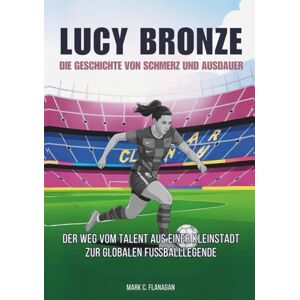 Flanagan, Mark C. LUCY BRONZE : Die Geschichte von Schmerz und Ausdauer: Der Weg vom Talent aus einer Kleinstadt zur globalen Fußballlegende (DIE BIOGRAFIEN DER ... DIE UNERZÄHLTEN GESCHICHTEN FUSSBALLLEGENDEN) Flanagan, Mark C. LUCY BRONZE : Die Geschichte von Schmerz und Ausdauer: Der Weg vom Talent aus einer Kleinstadt zur globalen Fußballlegende (DIE BIOGRAFIEN DER ... DIE UNERZÄHLTEN GESCHICHTEN FUSSBALLLEGENDEN)
