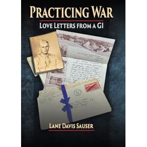 Sauser, Lane Davis Practicing War: Love Letters from a GI: A GI's WW II letters to his sweetheart Extraordinary correspondence from WWII Letters from the Greatest Generation A Story of love told through letters Sauser, Lane Davis Practicing War: Love Letters from a GI: A GI's WW II letters to his sweetheart Extraordinary correspondence from WWII Letters from the Greatest Generation A Story of love told through letters