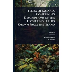 Fawcett, William Flora of Jamaica, Containing Descriptions of the Flowering Plants Known From the Island Fawcett, William Flora of Jamaica, Containing Descriptions of the Flowering Plants Known From the Island
