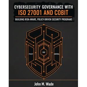 M. Wade, John Cybersecurity Governance with ISO 27001 and COBIT: Building Risk-Aware, Policy-Driven Security Programs M. Wade, John Cybersecurity Governance with ISO 27001 and COBIT: Building Risk-Aware, Policy-Driven Security Programs