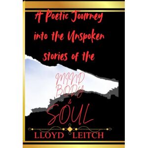 LEITCH, Mr. LLOYD A POETIC JOURNEY Into the UNSPOKEN STORIES OF THE MIND, BODY & SOUL LEITCH, Mr. LLOYD A POETIC JOURNEY Into the UNSPOKEN STORIES OF THE MIND, BODY & SOUL