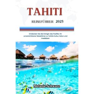 Schwarz, Melanie TAHITI REISEFÜHRER 2025: Entdecken Sie die Königin des Pazifiks: Ihr unverzichtbarer Reiseführer zu Tahitis Kultur, Natur und Inselleben Schwarz, Melanie TAHITI REISEFÜHRER 2025: Entdecken Sie die Königin des Pazifiks: Ihr unverzichtbarer Reiseführer zu Tahitis Kultur, Natur und Inselleben