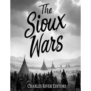 Charles River Editors The Sioux Wars: The History of the Conflicts Between the Sioux and U.S. Army Charles River Editors The Sioux Wars: The History of the Conflicts Between the Sioux and U.S. Army