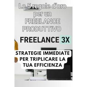 Bagordo, Michele Freelance 3X Le 5 regole d'oro per un freelance produttivo: Strategie Immediate per Triplicare la Tua Efficienza Bagordo, Michele Freelance 3X Le 5 regole d'oro per un freelance produttivo: Strategie Immediate per Triplicare la Tua Efficienza