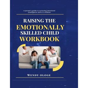 Ologe, Wendy Raising an Emotionally Skilled Child Workbook: A parent's guide to nurturing emotional intelligence skills in children Ologe, Wendy Raising an Emotionally Skilled Child Workbook: A parent's guide to nurturing emotional intelligence skills in children