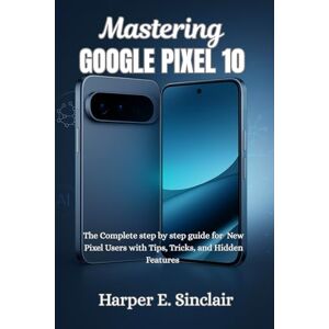 Sinclair, Harper E. Mastering Google Pixel 10: The Complete Step-by-Step User Guide for New Pixel Users with Tips, Tricks, and Hidden Features Sinclair, Harper E. Mastering Google Pixel 10: The Complete Step-by-Step User Guide for New Pixel Users with Tips, Tricks, and Hidden Features