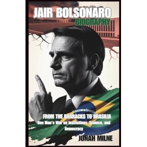 Milne, Jonah JAIR BOLSONARO BIOGRAPHY: From the Barracks to Brasília: One Man's War on Institutions, Science, and Democracy Milne, Jonah JAIR BOLSONARO BIOGRAPHY: From the Barracks to Brasília: One Man's War on Institutions, Science, and Democracy