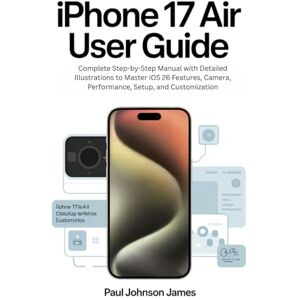 JAMES, PAUL JOHNSON IPHONE 17 AIR USER GUIDE: Complete Step-by-Step Manual with Detailed Illustrations to Master iOS 26 Features, Camera, Performance, Setup, and Customization JAMES, PAUL JOHNSON IPHONE 17 AIR USER GUIDE: Complete Step-by-Step Manual with Detailed Illustrations to Master iOS 26 Features, Camera, Performance, Setup, and Customization