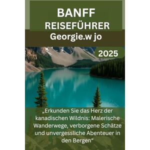 Jo, Georgie W BANFF REISEFÜHRER 2025: „Erkunden Sie das Herz der kanadischen Wildnis: Malerische Wanderwege, verborgene Schätze und unvergessliche Abenteuer in den Bergen“ Jo, Georgie W BANFF REISEFÜHRER 2025: „Erkunden Sie das Herz der kanadischen Wildnis: Malerische Wanderwege, verborgene Schätze und unvergessliche Abenteuer in den Bergen“