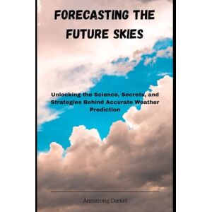 Daniel, Armstrong Forecasting the Future Skies: Unlocking the Science, Secrets, and Strategies Behind Accurate Weather Prediction Daniel, Armstrong Forecasting the Future Skies: Unlocking the Science, Secrets, and Strategies Behind Accurate Weather Prediction