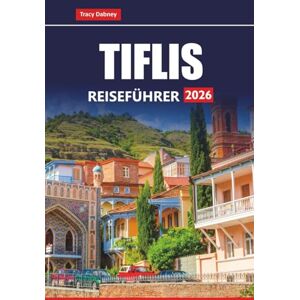 Dabney, Tracy TIFLIS REISEFÜHRER 2026: Entdecken Sie die besten Attraktionen, die lokale Küche und kulturelle Erlebnisse in Georgiens Hauptstadt Dabney, Tracy TIFLIS REISEFÜHRER 2026: Entdecken Sie die besten Attraktionen, die lokale Küche und kulturelle Erlebnisse in Georgiens Hauptstadt