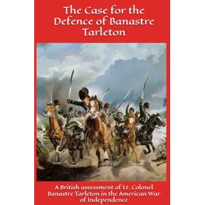 Morgan, M S The Case for the Defence of Banastre Tarleton: A British assessment of Lt. Colonel Banastre Tarleton in the American War of Independence Morgan, M S The Case for the Defence of Banastre Tarleton: A British assessment of Lt. Colonel Banastre Tarleton in the American War of Independence