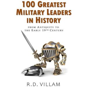 Villam, R.D. 100 Greatest Military Leaders in History from Antiquity to the Early 19th Century: A Popular Science Book (Popular Science Historical Figures) Villam, R.D. 100 Greatest Military Leaders in History from Antiquity to the Early 19th Century: A Popular Science Book (Popular Science Historical Figures)