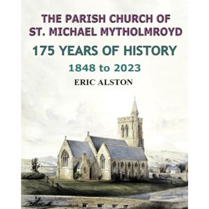 Alston, Eric The Parish Church of St. Michael Mytholmroyd 1848 to 2023: 175 years of history Alston, Eric The Parish Church of St. Michael Mytholmroyd 1848 to 2023: 175 years of history