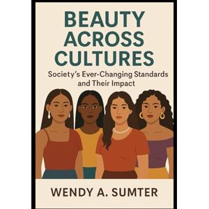 Sumter, Wendy A. Beauty Across Cultures: Society’s Ever-Changing Standards and Their Impact Sumter, Wendy A. Beauty Across Cultures: Society’s Ever-Changing Standards and Their Impact