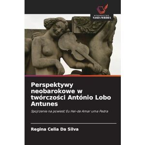 Silva Perspektywy neobarokowe w twórczości António Lobo Antunes: Spojrzenie na powie¿¿ Eu Hei-de Amar uma Pedra Silva Perspektywy neobarokowe w twórczości António Lobo Antunes: Spojrzenie na powie¿¿ Eu Hei-de Amar uma Pedra