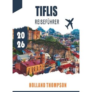 THOMPSON, HOLLAND TIFLIS REISEFÜHRER 2026: Entdecken Sie historische Straßen, Thermalbäder und lokale Küche in Georgias Hauptstadt THOMPSON, HOLLAND TIFLIS REISEFÜHRER 2026: Entdecken Sie historische Straßen, Thermalbäder und lokale Küche in Georgias Hauptstadt