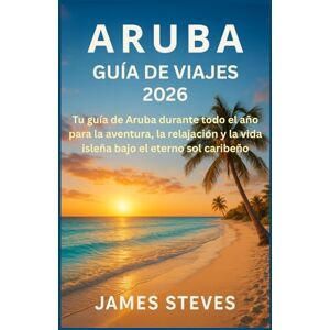 STEVES, JAMES Aruba Guía de viajes 2026: Tu guía de Aruba durante todo el año para la aventura, la relajación y la vida isleña bajo el eterno sol caribeño STEVES, JAMES Aruba Guía de viajes 2026: Tu guía de Aruba durante todo el año para la aventura, la relajación y la vida isleña bajo el eterno sol caribeño