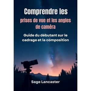 Lancaster, Sage Comprendre les prises de vue et les angles de caméra: Guide du débutant sur le cadrage et la composition Lancaster, Sage Comprendre les prises de vue et les angles de caméra: Guide du débutant sur le cadrage et la composition