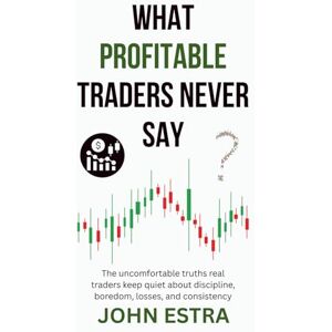 Estra, John What Profitable Traders Never Say: The uncomfortable truths real traders keep quiet about discipline, boredom, losses, and consistency Estra, John What Profitable Traders Never Say: The uncomfortable truths real traders keep quiet about discipline, boredom, losses, and consistency