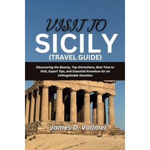 D Vollmer, James Visit to Sicily (Travel Guide): Discovering the Beauty, Top-Attractions, Best Time to Visit, Expert Tips, and Essential Know-How for an Unforgettable Vacation. D Vollmer, James Visit to Sicily (Travel Guide): Discovering the Beauty, Top-Attractions, Best Time to Visit, Expert Tips, and Essential Know-How for an Unforgettable Vacation.