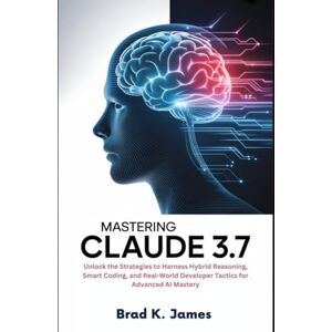 James, Brad K. Mastering Claude 3.7: Unlock the Strategies to Harness Hybrid Reasoning, Smart Coding, and Real-World Developer Tactics for Advanced AI Mastery (AI, Bot and Gadgets Reviews and updates) James, Brad K. Mastering Claude 3.7: Unlock the Strategies to Harness Hybrid Reasoning, Smart Coding, and Real-World Developer Tactics for Advanced AI Mastery (AI, Bot and Gadgets Reviews and updates)
