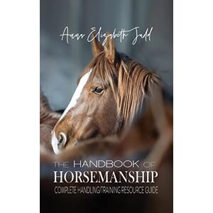 Judd, Anna Elizabeth The Handbook of Horsemanship: Complete Handling/Training Resource Guide Judd, Anna Elizabeth The Handbook of Horsemanship: Complete Handling/Training Resource Guide
