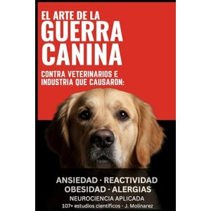 Molinarez O., Jairo El ARTE DE LA GUERRA CANINA: Contra Veterinarios e Industria que causaron, ansiedad, reactividad, obesidad, alergias. Molinarez O., Jairo El ARTE DE LA GUERRA CANINA: Contra Veterinarios e Industria que causaron, ansiedad, reactividad, obesidad, alergias.