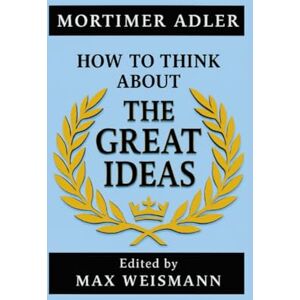 Adler, Mortimer J. How to Think about The Great Ideas: From the Great Books of Western Civilization Adler, Mortimer J. How to Think about The Great Ideas: From the Great Books of Western Civilization