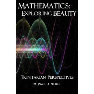 Nickel, James D. Mathematics: Exploring Beauty: Trinitarian Perspectives Nickel, James D. Mathematics: Exploring Beauty: Trinitarian Perspectives