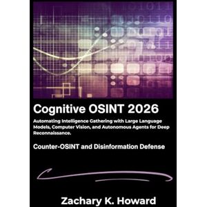 K. Howard, Zachary Cognitive OSINT 2026: Automating Intelligence Gathering with Large Language Models, Computer Vision, and Autonomous Agents for Deep Reconnaissance. K. Howard, Zachary Cognitive OSINT 2026: Automating Intelligence Gathering with Large Language Models, Computer Vision, and Autonomous Agents for Deep Reconnaissance.