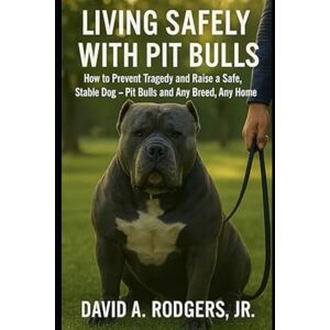 Rodgers Jr, David A Living Safely With Pit Bulls: A Practical Guide to Responsible Ownership of Powerful Breeds: How to Prevent Tragedy and Raise a Safe, Stable Dog — Pit Bulls and Any Breed, Any Home Rodgers Jr, David A Living Safely With Pit Bulls: A Practical Guide to Responsible Ownership of Powerful Breeds: How to Prevent Tragedy and Raise a Safe, Stable Dog — Pit Bulls and Any Breed, Any Home