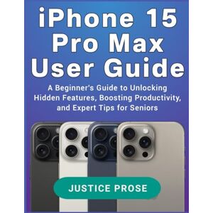 PROSE, JUSTICE iPhone 15 Pro Max User Guide: A Beginner's Guide to Unlocking Hidden Features, Boosting Productivity, and Expert Tips for Seniors PROSE, JUSTICE iPhone 15 Pro Max User Guide: A Beginner's Guide to Unlocking Hidden Features, Boosting Productivity, and Expert Tips for Seniors