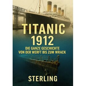 Sterling, Viktor Titanic 1912 I Die ganze Geschichte Von der Werft bis zum Wrack: Technische Wunderwerke und fatale Schwächen Sterling, Viktor Titanic 1912 I Die ganze Geschichte Von der Werft bis zum Wrack: Technische Wunderwerke und fatale Schwächen