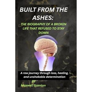 Granton, Maxwell BUILT FROM THE ASHES: THE BIOGRAPHY OF A BROKEN LIFE THAT REFUSED TO STAY DOWN: A raw journey through loss, healing, and unshakable determination Granton, Maxwell BUILT FROM THE ASHES: THE BIOGRAPHY OF A BROKEN LIFE THAT REFUSED TO STAY DOWN: A raw journey through loss, healing, and unshakable determination
