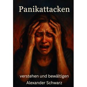 Schwarz, Alexander Panikattacken – verstehen, einordnen, bewältigen.: Ein umfassender Wegweiser – für Betroffene, Interessierte und Helfende. Schwarz, Alexander Panikattacken – verstehen, einordnen, bewältigen.: Ein umfassender Wegweiser – für Betroffene, Interessierte und Helfende.