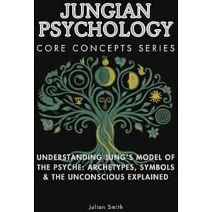 Smith, Julian Jungian Psychology Core Concepts Series: Understanding Jung’s Model of the Psyche: Archetypes, Symbols & the Unconscious Explained Smith, Julian Jungian Psychology Core Concepts Series: Understanding Jung’s Model of the Psyche: Archetypes, Symbols & the Unconscious Explained